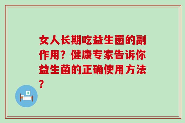女人长期吃益生菌的副作用？健康专家告诉你益生菌的正确使用方法？