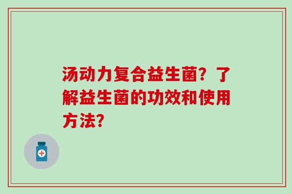 汤动力复合益生菌？了解益生菌的功效和使用方法？