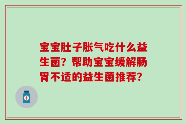 宝宝肚子胀气吃什么益生菌？帮助宝宝缓解肠胃不适的益生菌推荐？