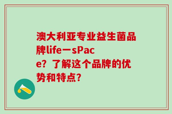 澳大利亚专业益生菌品牌life一sPace？了解这个品牌的优势和特点？
