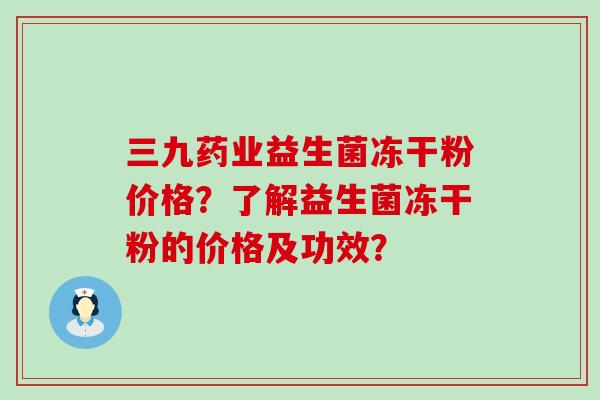三九药业益生菌冻干粉价格？了解益生菌冻干粉的价格及功效？