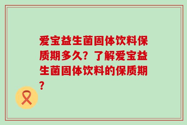 爱宝益生菌固体饮料保质期多久？了解爱宝益生菌固体饮料的保质期？