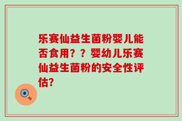 乐赛仙益生菌粉婴儿能否食用？？婴幼儿乐赛仙益生菌粉的安全性评估？