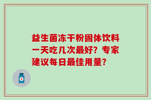 益生菌冻干粉固体饮料一天吃几次最好？专家建议每日最佳用量？