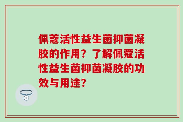 佩蔻活性益生菌抑菌凝胶的作用？了解佩蔻活性益生菌抑菌凝胶的功效与用途？