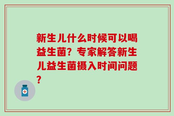 新生儿什么时候可以喝益生菌？专家解答新生儿益生菌摄入时间问题？