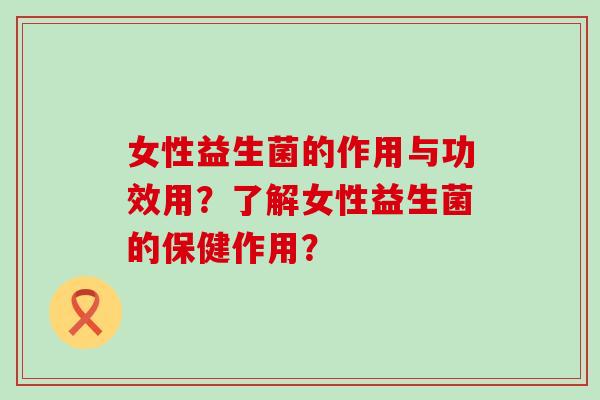 女性益生菌的作用与功效用？了解女性益生菌的保健作用？