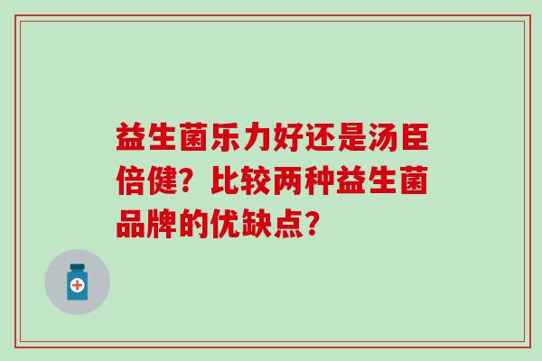 益生菌乐力好还是汤臣倍健？比较两种益生菌品牌的优缺点？