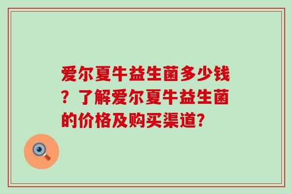 爱尔夏牛益生菌多少钱？了解爱尔夏牛益生菌的价格及购买渠道？