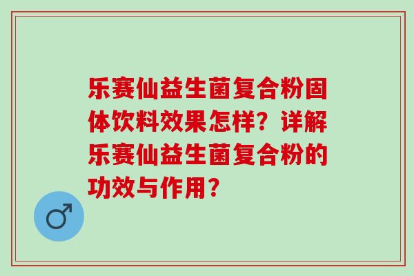 乐赛仙益生菌复合粉固体饮料效果怎样？详解乐赛仙益生菌复合粉的功效与作用？