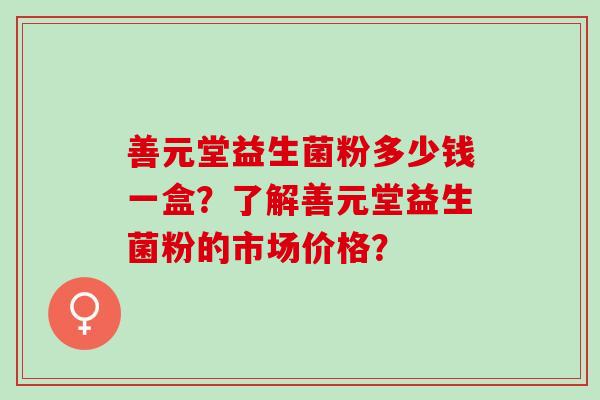 善元堂益生菌粉多少钱一盒？了解善元堂益生菌粉的市场价格？