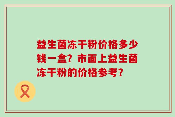 益生菌冻干粉价格多少钱一盒？市面上益生菌冻干粉的价格参考？