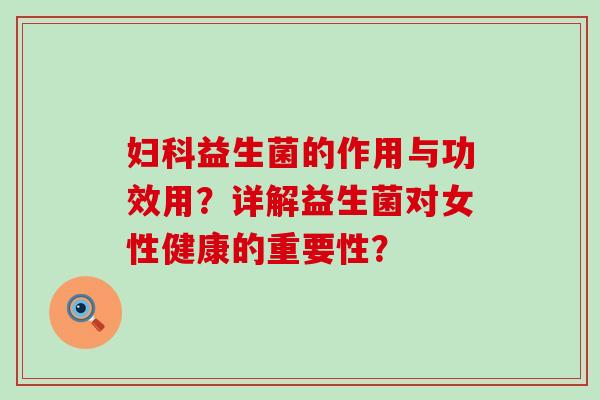 妇科益生菌的作用与功效用？详解益生菌对女性健康的重要性？