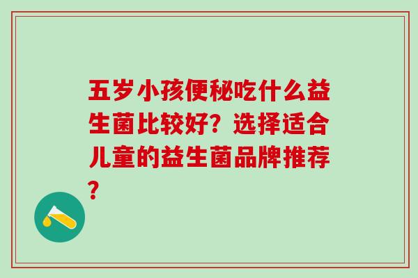 五岁小孩便秘吃什么益生菌比较好？选择适合儿童的益生菌品牌推荐？