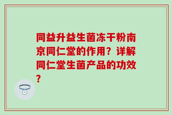 同益升益生菌冻干粉南京同仁堂的作用？详解同仁堂生菌产品的功效？