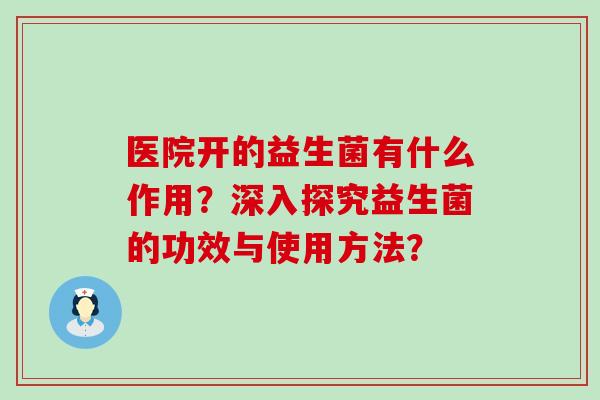 医院开的益生菌有什么作用？深入探究益生菌的功效与使用方法？