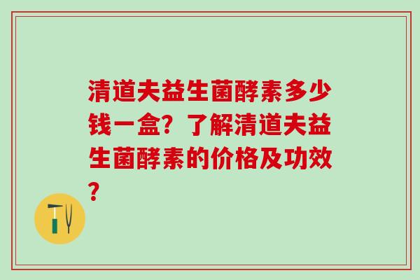 清道夫益生菌酵素多少钱一盒？了解清道夫益生菌酵素的价格及功效？