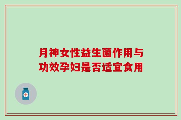 月神女性益生菌作用与功效孕妇是否适宜食用