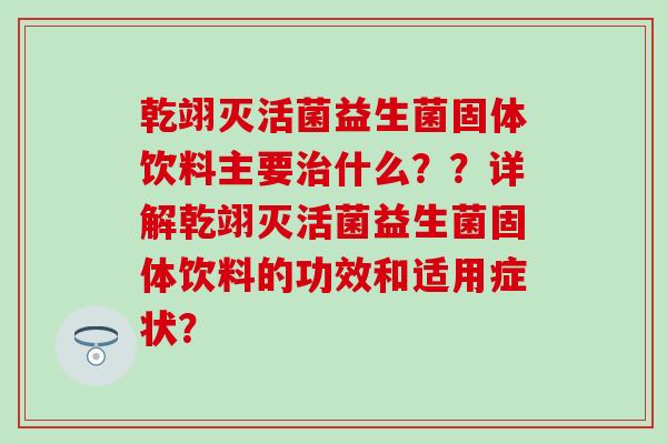 乾翊灭活菌益生菌固体饮料主要治什么？？详解乾翊灭活菌益生菌固体饮料的功效和适用症状？