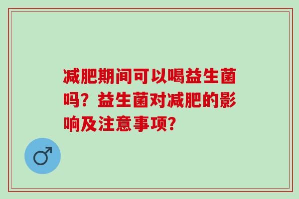 减肥期间可以喝益生菌吗？益生菌对减肥的影响及注意事项？
