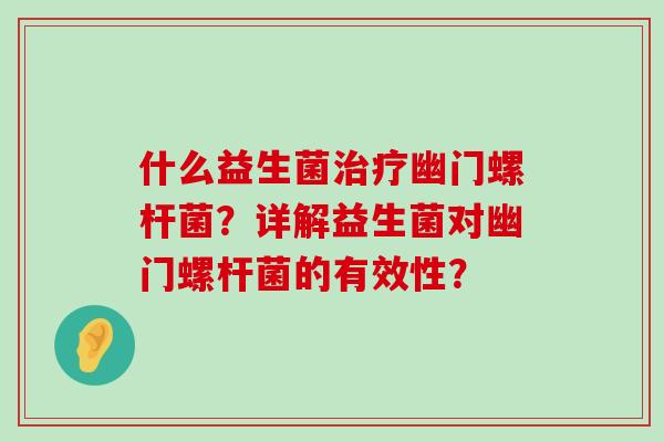 什么益生菌治疗幽门螺杆菌？详解益生菌对幽门螺杆菌的有效性？