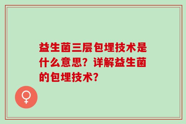 益生菌三层包埋技术是什么意思？详解益生菌的包埋技术？