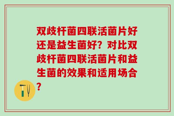 双歧杆菌四联活菌片好还是益生菌好？对比双歧杆菌四联活菌片和益生菌的效果和适用场合？