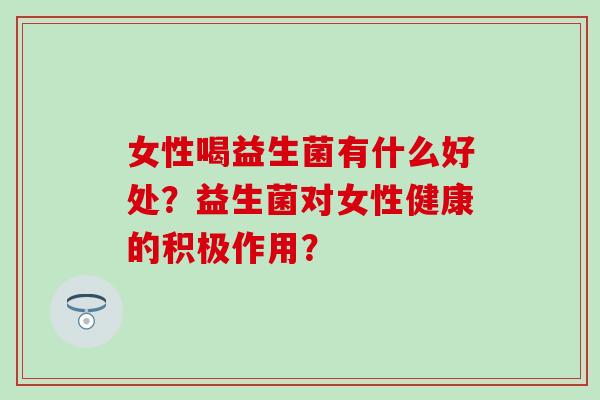 女性喝益生菌有什么好处？益生菌对女性健康的积极作用？