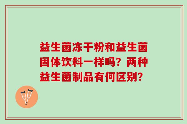益生菌冻干粉和益生菌固体饮料一样吗？两种益生菌制品有何区别？