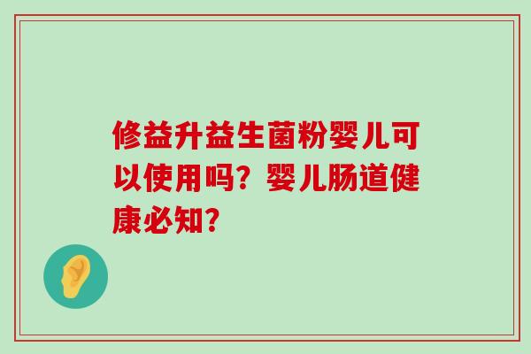 修益升益生菌粉婴儿可以使用吗？婴儿肠道健康必知？