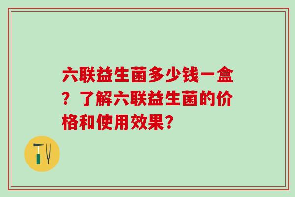 六联益生菌多少钱一盒？了解六联益生菌的价格和使用效果？