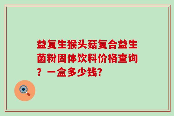 益复生猴头菇复合益生菌粉固体饮料价格查询？一盒多少钱？