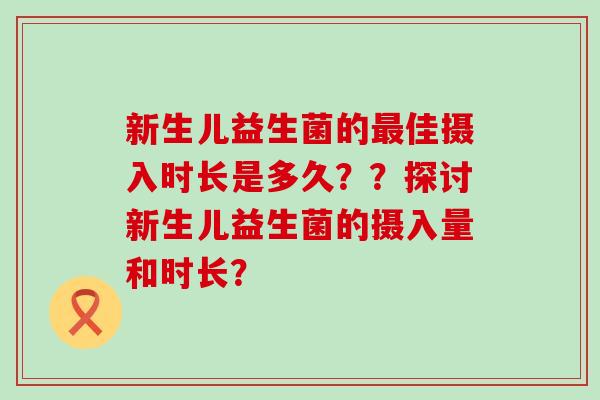 新生儿益生菌的最佳摄入时长是多久？？探讨新生儿益生菌的摄入量和时长？