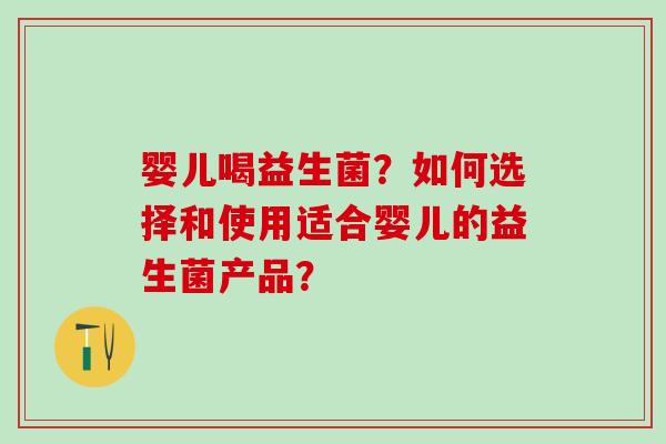 婴儿喝益生菌？如何选择和使用适合婴儿的益生菌产品？