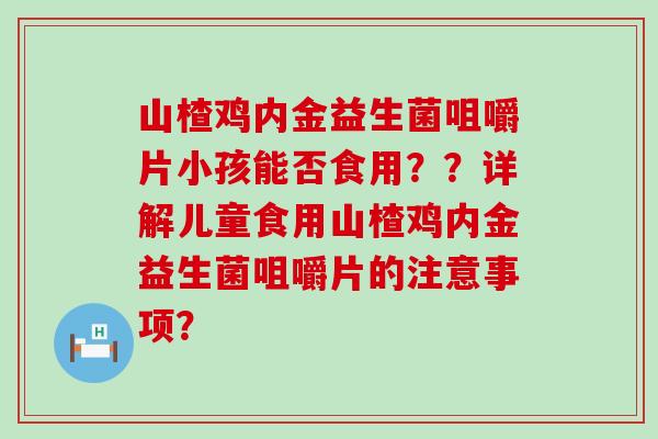 山楂鸡内金益生菌咀嚼片小孩能否食用？？详解儿童食用山楂鸡内金益生菌咀嚼片的注意事项？