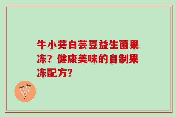 牛小蒡白芸豆益生菌果冻？健康美味的自制果冻配方？