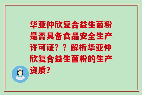 华亚仲欣复合益生菌粉是否具备食品安全生产许可证？？解析华亚仲欣复合益生菌粉的生产资质？