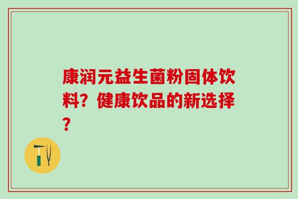 康润元益生菌粉固体饮料？健康饮品的新选择？