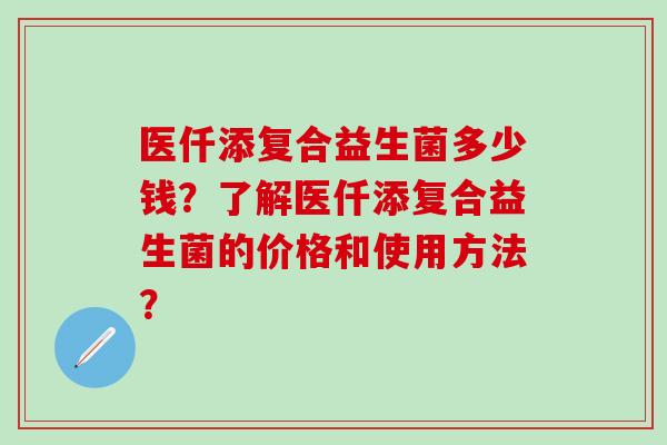 医仟添复合益生菌多少钱？了解医仟添复合益生菌的价格和使用方法？