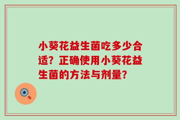 小葵花益生菌吃多少合适？正确使用小葵花益生菌的方法与剂量？