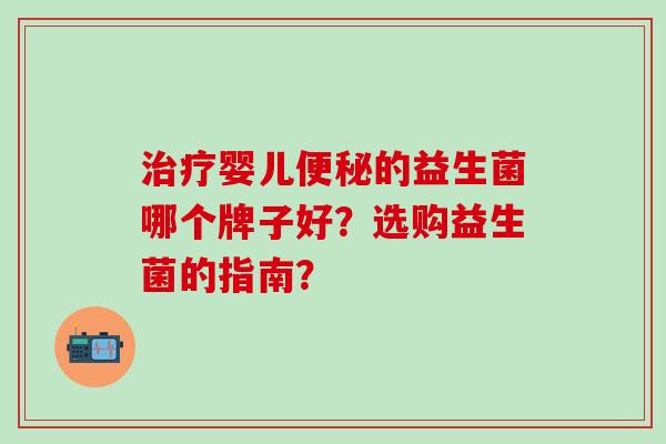 治疗婴儿便秘的益生菌哪个牌子好？选购益生菌的指南？