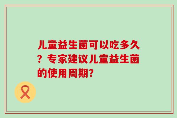 儿童益生菌可以吃多久？专家建议儿童益生菌的使用周期？