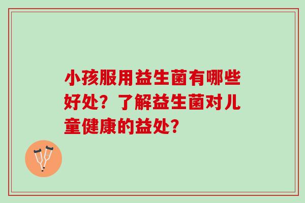 小孩服用益生菌有哪些好处？了解益生菌对儿童健康的益处？