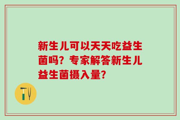 新生儿可以天天吃益生菌吗？专家解答新生儿益生菌摄入量？
