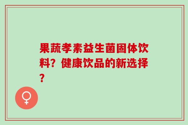 果蔬孝素益生菌固体饮料？健康饮品的新选择？
