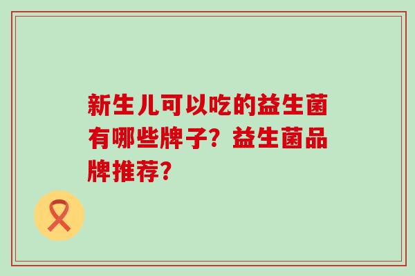 新生儿可以吃的益生菌有哪些牌子？益生菌品牌推荐？