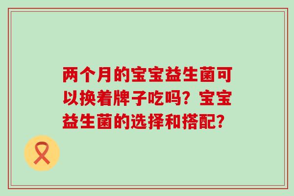 两个月的宝宝益生菌可以换着牌子吃吗？宝宝益生菌的选择和搭配？