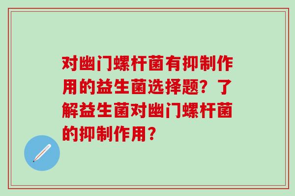 对幽门螺杆菌有抑制作用的益生菌选择题？了解益生菌对幽门螺杆菌的抑制作用？