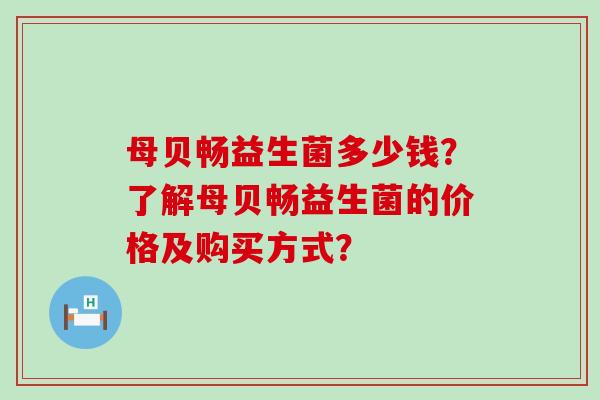母贝畅益生菌多少钱？了解母贝畅益生菌的价格及购买方式？