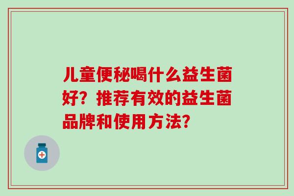 儿童便秘喝什么益生菌好？推荐有效的益生菌品牌和使用方法？